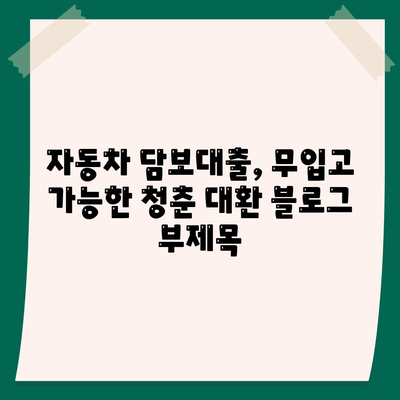 자동차 담보대출,무입고 가능한 청춘 대환