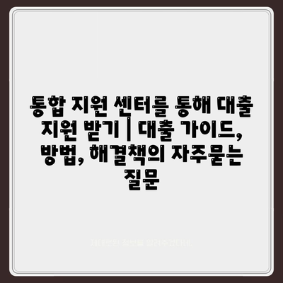 통합 지원 센터를 통해 대출 지원 받기 | 대출 가이드, 방법, 해결책