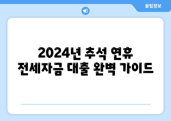 2024년 추석 연휴 전세자금 대출 완벽 가이드| 거래 정보 총정리 | 전세자금 대출, 추석 연휴, 금리 비교, 대출 조건