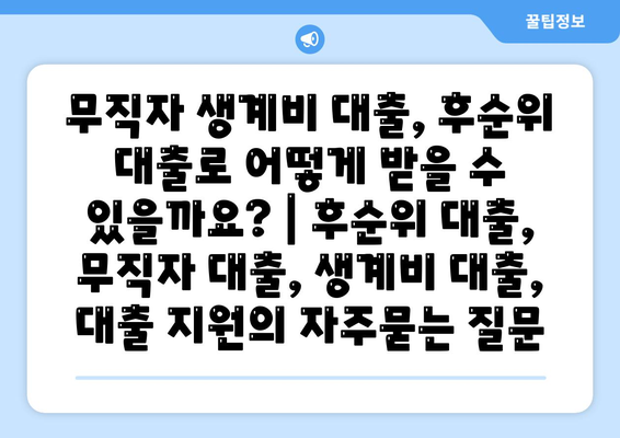 무직자 생계비 대출, 후순위 대출로 어떻게 받을 수 있을까요? | 후순위 대출, 무직자 대출, 생계비 대출, 대출 지원