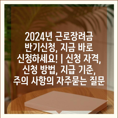 2024년 근로장려금 반기신청, 지금 바로 신청하세요! | 신청 자격, 신청 방법, 지급 기준, 주의 사항