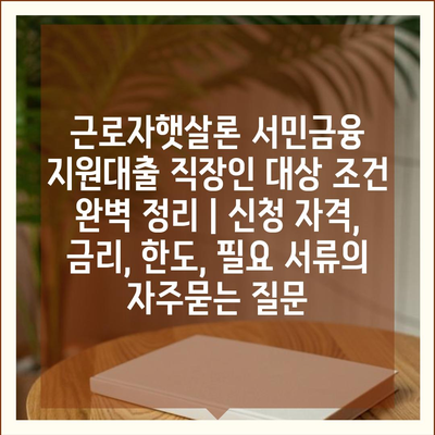 근로자햇살론 서민금융 지원대출 직장인 대상 조건 완벽 정리 | 신청 자격, 금리, 한도, 필요 서류