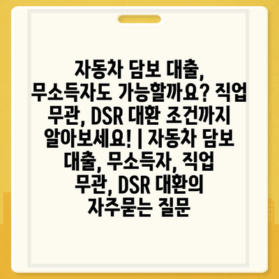 자동차 담보 대출, 무소득자도 가능할까요? 직업 무관, DSR 대환 조건까지 알아보세요! | 자동차 담보 대출, 무소득자, 직업 무관, DSR 대환