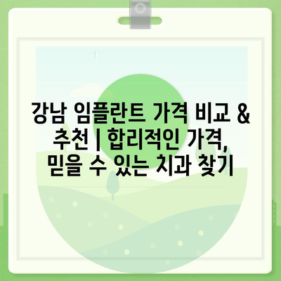 강남 임플란트 가격 비교 & 추천 |  합리적인 가격, 믿을 수 있는 치과 찾기