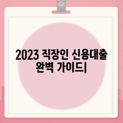 2023년 직장인 신용대출 필수 가이드| 놓치지 말아야 할 정보 & 체크리스트 | 신용대출, 금리 비교, 한도 계산, 서류 준비, 주의 사항