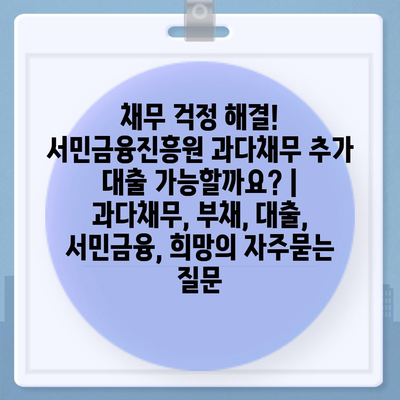 채무 걱정 해결! 서민금융진흥원 과다채무 추가 대출 가능할까요? | 과다채무, 부채, 대출, 서민금융, 희망