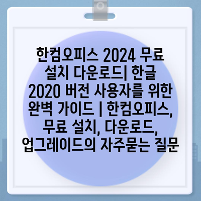 한컴오피스 2024 무료 설치 다운로드| 한글 2020 버전 사용자를 위한 완벽 가이드 | 한컴오피스, 무료 설치, 다운로드, 업그레이드