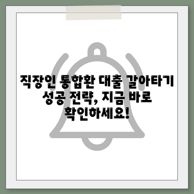 저금리 직장인 통합환 대출 갈아타기 조건