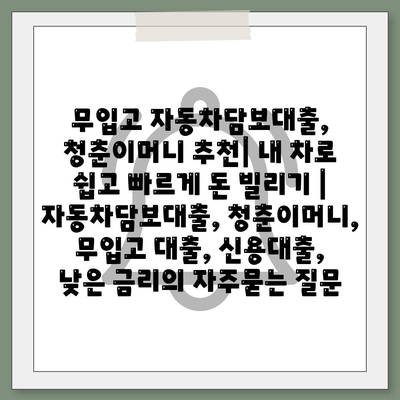 무입고 자동차담보대출, 청춘이머니 추천| 내 차로 쉽고 빠르게 돈 빌리기 | 자동차담보대출, 청춘이머니, 무입고 대출, 신용대출, 낮은 금리