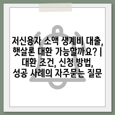 저신용자 소액 생계비 대출, 햇살론 대환 가능할까요? | 대환 조건, 신청 방법, 성공 사례