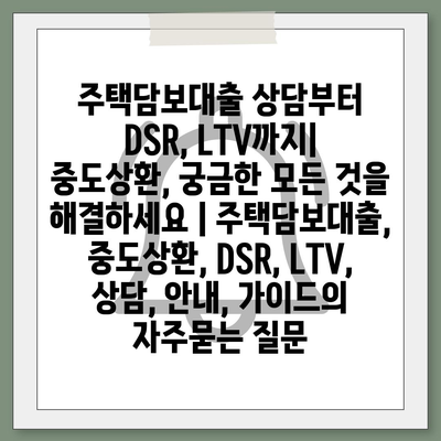 주택담보대출 상담부터 DSR, LTV까지| 중도상환, 궁금한 모든 것을 해결하세요 | 주택담보대출, 중도상환, DSR, LTV, 상담, 안내, 가이드