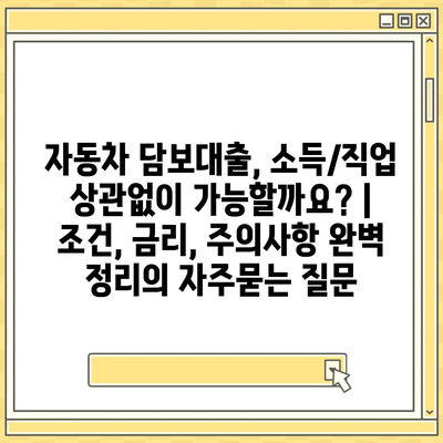 자동차 담보대출, 소득/직업 상관없이 가능할까요? | 조건, 금리, 주의사항 완벽 정리