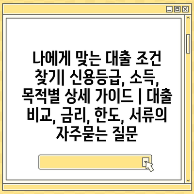 나에게 맞는 대출 조건 찾기| 신용등급, 소득, 목적별 상세 가이드 | 대출 비교, 금리, 한도, 서류