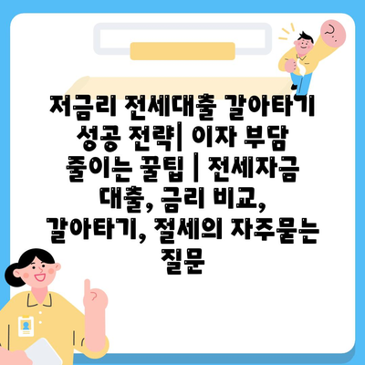 저금리 전세대출 갈아타기 성공 전략| 이자 부담 줄이는 꿀팁 | 전세자금 대출, 금리 비교, 갈아타기, 절세