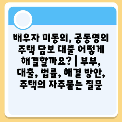 배우자 미동의, 공동명의 주택 담보 대출 어떻게 해결할까요? | 부부, 대출, 법률, 해결 방안, 주택