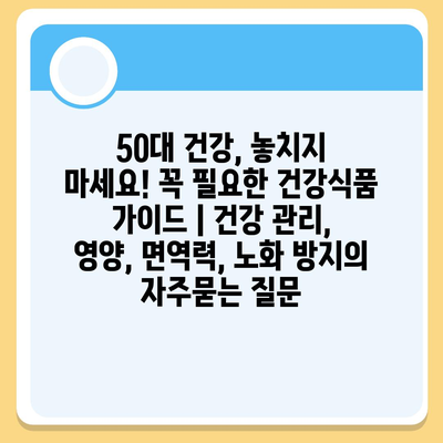 50대 건강, 놓치지 마세요! 꼭 필요한 건강식품 가이드 | 건강 관리, 영양, 면역력, 노화 방지