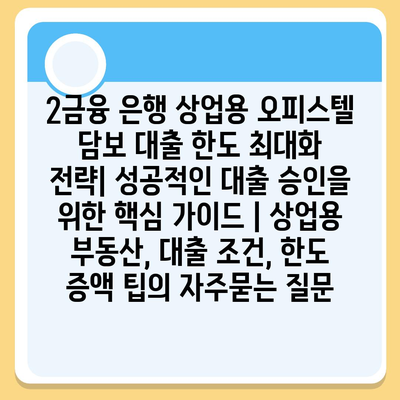 2금융 은행 상업용 오피스텔 담보 대출 한도 최대화 전략| 성공적인 대출 승인을 위한 핵심 가이드 | 상업용 부동산, 대출 조건, 한도 증액 팁