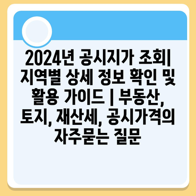 2024년 공시지가 조회| 지역별 상세 정보 확인 및 활용 가이드 | 부동산, 토지, 재산세, 공시가격