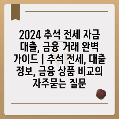 2024 추석 전세 자금 대출, 금융 거래 완벽 가이드 | 추석 전세, 대출 정보, 금융 상품 비교