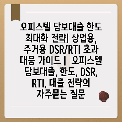 오피스텔 담보대출 한도 최대화 전략| 상업용, 주거용 DSR/RTI 초과 대응 가이드 |  오피스텔 담보대출, 한도, DSR, RTI, 대출 전략