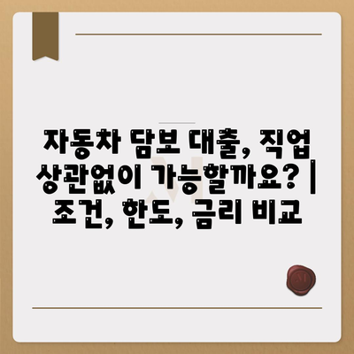 자동차 담보 대출, 직업 상관없이 가능할까요? | 조건, 한도, 금리 비교