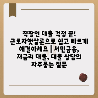 직장인 대출 걱정 끝! 근로자햇살론으로 쉽고 빠르게 해결하세요 | 서민금융, 저금리 대출, 대출 상담