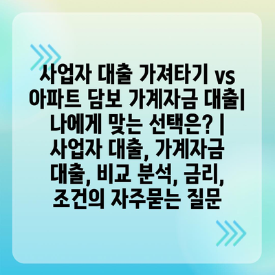 사업자 대출 가져타기 vs 아파트 담보 가계자금 대출| 나에게 맞는 선택은? | 사업자 대출, 가계자금 대출, 비교 분석, 금리, 조건