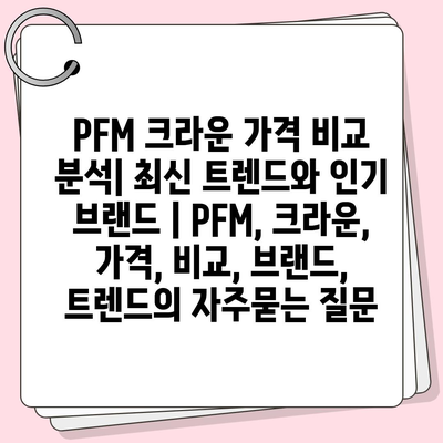 PFM 크라운 가격 비교 분석| 최신 트렌드와 인기 브랜드 | PFM, 크라운, 가격, 비교, 브랜드, 트렌드