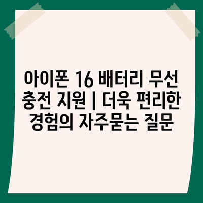 아이폰 16 배터리 무선 충전 지원 | 더욱 편리한 경험