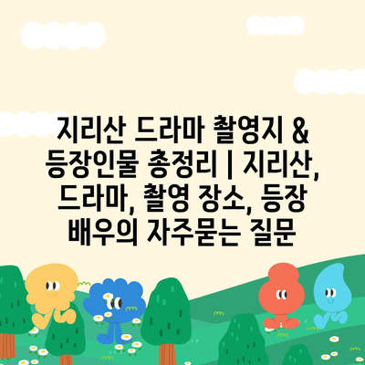 지리산 드라마 촬영지 & 등장인물 총정리 | 지리산, 드라마, 촬영 장소, 등장 배우