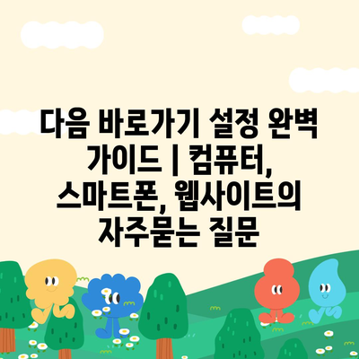 다음 바로가기 설정 완벽 가이드 | 컴퓨터, 스마트폰, 웹사이트