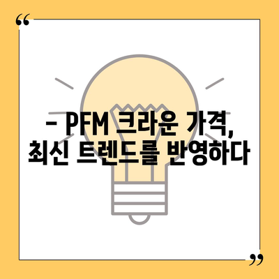 PFM 크라운 가격 비교 분석| 최신 트렌드와 인기 브랜드 | PFM, 크라운, 가격, 비교, 브랜드, 트렌드