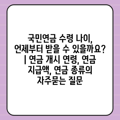 국민연금 수령 나이, 언제부터 받을 수 있을까요? | 연금 개시 연령, 연금 지급액, 연금 종류