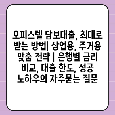 오피스텔 담보대출, 최대로 받는 방법| 상업용, 주거용 맞춤 전략 | 은행별 금리 비교, 대출 한도, 성공 노하우