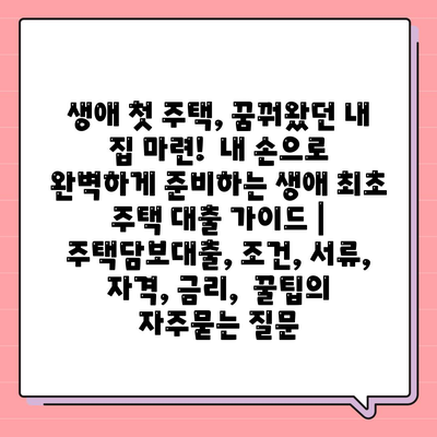 생애 첫 주택, 꿈꿔왔던 내 집 마련!  내 손으로 완벽하게 준비하는 생애 최초 주택 대출 가이드 | 주택담보대출, 조건, 서류, 자격, 금리,  꿀팁