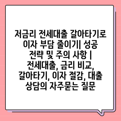 저금리 전세대출 갈아타기로 이자 부담 줄이기| 성공 전략 및 주의 사항 | 전세대출, 금리 비교, 갈아타기, 이자 절감, 대출 상담