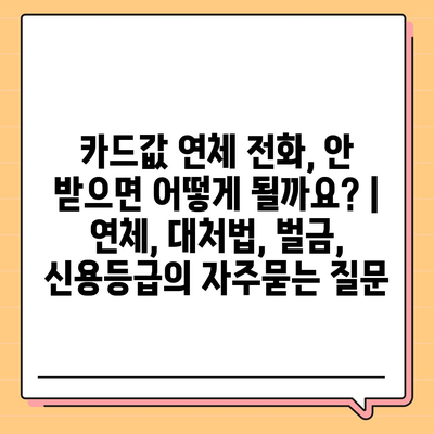 카드값 연체 전화, 안 받으면 어떻게 될까요? | 연체, 대처법, 벌금, 신용등급