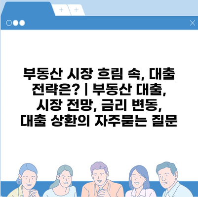 부동산 시장 흐림 속, 대출 전략은? | 부동산 대출, 시장 전망, 금리 변동, 대출 상환