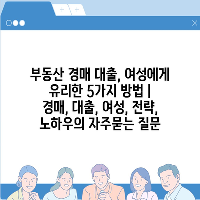 부동산 경매 대출, 여성에게 유리한 5가지 방법 | 경매, 대출, 여성, 전략, 노하우