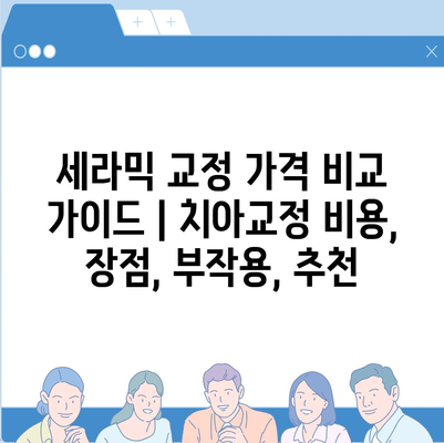 세라믹 교정 가격 비교 가이드 | 치아교정 비용, 장점, 부작용, 추천