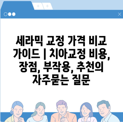 세라믹 교정 가격 비교 가이드 | 치아교정 비용, 장점, 부작용, 추천