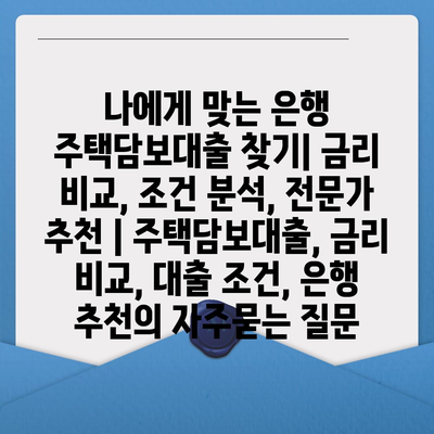 나에게 맞는 은행 주택담보대출 찾기| 금리 비교, 조건 분석, 전문가 추천 | 주택담보대출, 금리 비교, 대출 조건, 은행 추천