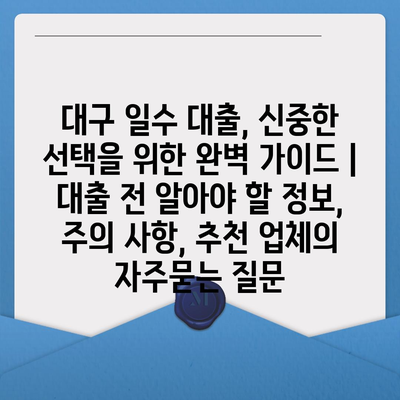 대구 일수 대출, 신중한 선택을 위한 완벽 가이드 | 대출 전 알아야 할 정보, 주의 사항, 추천 업체