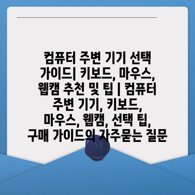 컴퓨터 주변 기기 선택 가이드| 키보드, 마우스, 웹캠 추천 및 팁 | 컴퓨터 주변 기기, 키보드, 마우스, 웹캠, 선택 팁, 구매 가이드