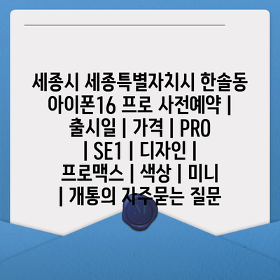 세종시 세종특별자치시 한솔동 아이폰16 프로 사전예약 | 출시일 | 가격 | PRO | SE1 | 디자인 | 프로맥스 | 색상 | 미니 | 개통