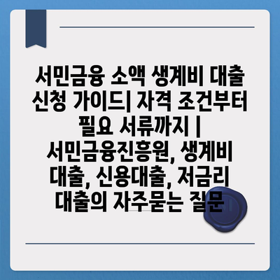 서민금융 소액 생계비 대출 신청 가이드| 자격 조건부터 필요 서류까지 | 서민금융진흥원, 생계비 대출, 신용대출, 저금리 대출