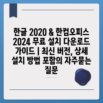 한글 2020 & 한컴오피스 2024 무료 설치 다운로드 가이드 | 최신 버전, 상세 설치 방법 포함