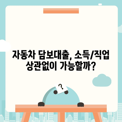 자동차 담보대출, 소득/직업 상관없이 가능할까요? | 조건, 금리, 주의사항 완벽 정리