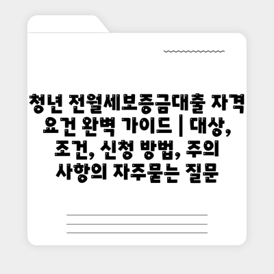 청년 전월세보증금대출 자격 요건 완벽 가이드 | 대상, 조건, 신청 방법, 주의 사항