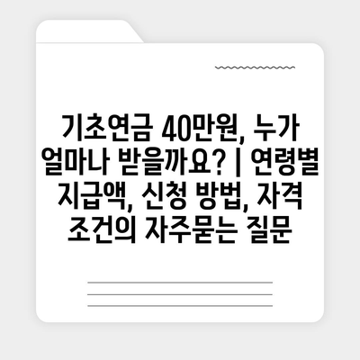 기초연금 40만원, 누가 얼마나 받을까요? | 연령별 지급액, 신청 방법, 자격 조건